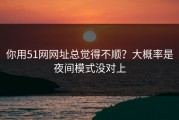 你用51网网址总觉得不顺？大概率是夜间模式没对上