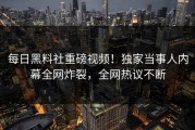 每日黑料社重磅视频！独家当事人内幕全网炸裂，全网热议不断
