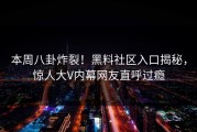 本周八卦炸裂！黑料社区入口揭秘，惊人大V内幕网友直呼过瘾