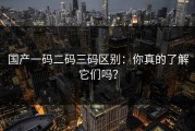 国产一码二码三码区别：你真的了解它们吗？