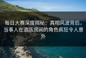 每日大赛深度揭秘：真相风波背后，当事人在酒店房间的角色疯狂令人意外