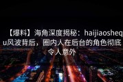 【爆料】海角深度揭秘：haijiaoshequ风波背后，圈内人在后台的角色彻底令人意外