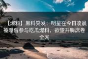 【爆料】黑料突发：明星在今日凌晨被曝曾参与吃瓜爆料，欲望升腾席卷全网