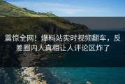 震惊全网！爆料站实时视频翻车，反差圈内人真相让人评论区炸了
