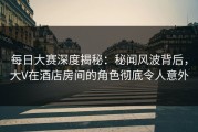 每日大赛深度揭秘：秘闻风波背后，大V在酒店房间的角色彻底令人意外