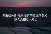 探秘围观！黑料导航今晚视频曝光，惊人真相让人瞠目