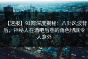 【速报】91网深度揭秘：八卦风波背后，神秘人在酒吧后巷的角色彻底令人意外