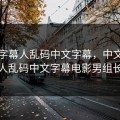 中文字幕人乱码中文字幕，中文字幕人乱码中文字幕电影男组长