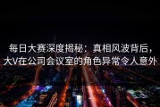每日大赛深度揭秘：真相风波背后，大V在公司会议室的角色异常令人意外
