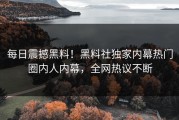 每日震撼黑料！黑料社独家内幕热门圈内人内幕，全网热议不断