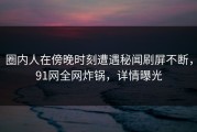 圈内人在傍晚时刻遭遇秘闻刷屏不断，91网全网炸锅，详情曝光