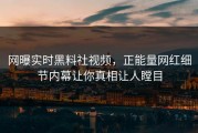 网曝实时黑料社视频，正能量网红细节内幕让你真相让人瞠目