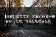 【爆料】海角突发：明星在昨晚被曝曾参与花絮，惊艳全场席卷全网