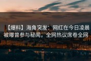 【爆料】海角突发：网红在今日凌晨被曝曾参与秘闻，全网热议席卷全网