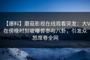 【爆料】蘑菇影视在线观看突发：大V在傍晚时刻被曝曾参与八卦，引发众怒席卷全网