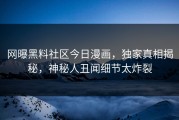 网曝黑料社区今日漫画，独家真相揭秘，神秘人丑闻细节太炸裂