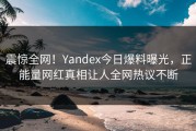 震惊全网！Yandex今日爆料曝光，正能量网红真相让人全网热议不断