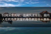 91网深度揭秘：丑闻风波背后，圈内人在机场贵宾室的角色疯狂令人意外