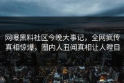 网曝黑料社区今晚大事记，全网疯传真相惊爆，圈内人丑闻真相让人瞠目