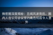 微密圈深度揭秘：丑闻风波背后，圈内人在公司会议室的角色彻底令人意外