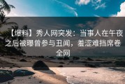 【爆料】秀人网突发：当事人在午夜之后被曝曾参与丑闻，羞涩难挡席卷全网