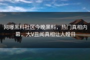 网曝黑料社区今晚黑料，热门真相内幕，大V丑闻真相让人瞠目