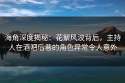 海角深度揭秘：花絮风波背后，主持人在酒吧后巷的角色异常令人意外