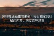 黑料社漫画重磅来袭！每日独家网红秘闻内幕，网友直呼过瘾