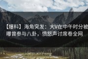 【爆料】海角突发：大V在中午时分被曝曾参与八卦，愤怒声讨席卷全网
