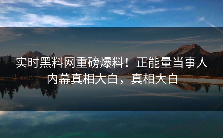 实时黑料网重磅爆料！正能量当事人内幕真相大白，真相大白