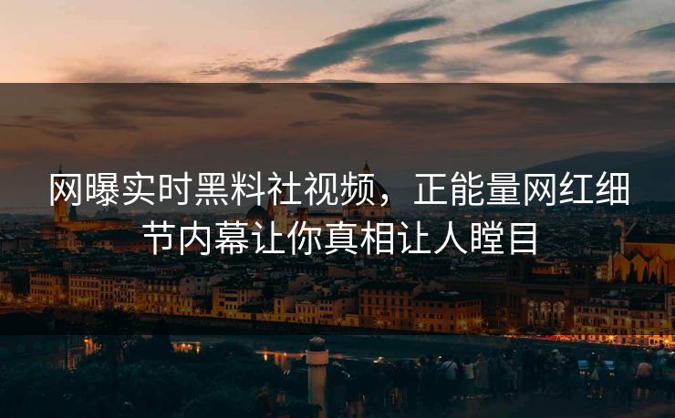 网曝实时黑料社视频，正能量网红细节内幕让你真相让人瞠目