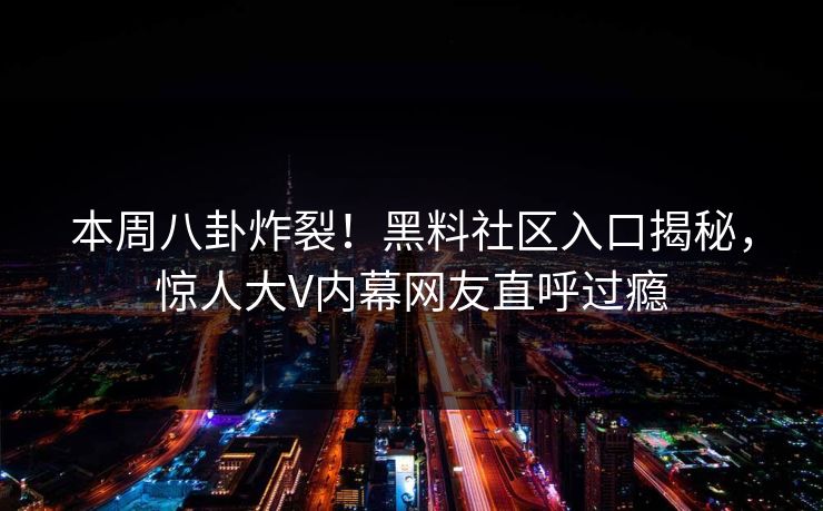 本周八卦炸裂！黑料社区入口揭秘，惊人大V内幕网友直呼过瘾