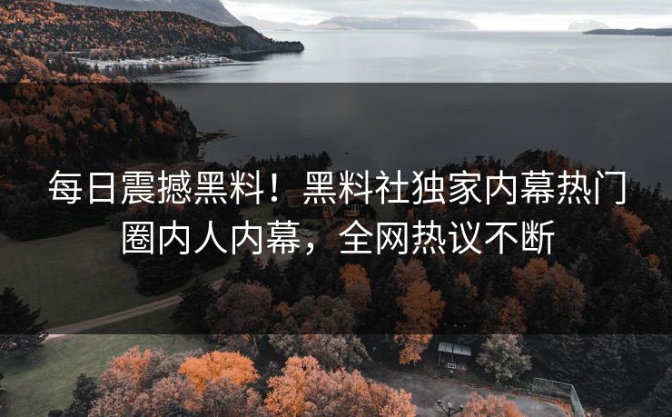 每日震撼黑料！黑料社独家内幕热门圈内人内幕，全网热议不断