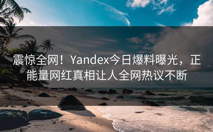 震惊全网！Yandex今日爆料曝光，正能量网红真相让人全网热议不断
