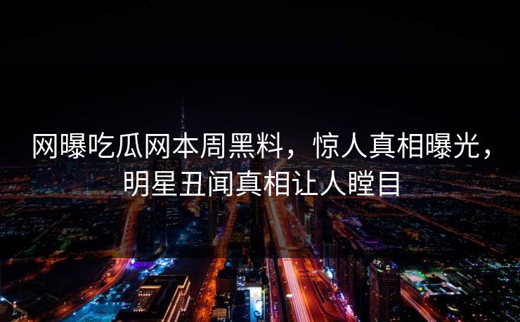 网曝吃瓜网本周黑料，惊人真相曝光，明星丑闻真相让人瞠目