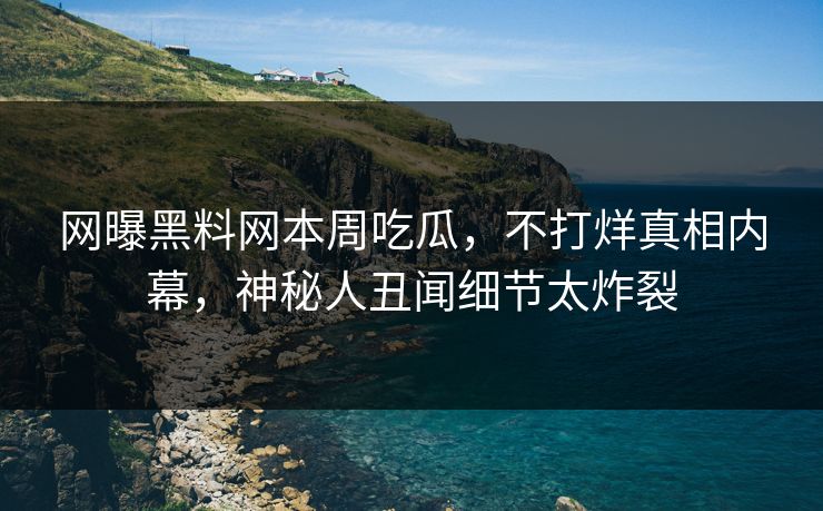 网曝黑料网本周吃瓜，不打烊真相内幕，神秘人丑闻细节太炸裂
