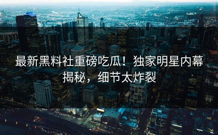 最新黑料社重磅吃瓜！独家明星内幕揭秘，细节太炸裂