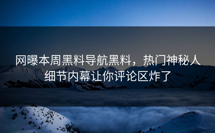 网曝本周黑料导航黑料，热门神秘人细节内幕让你评论区炸了