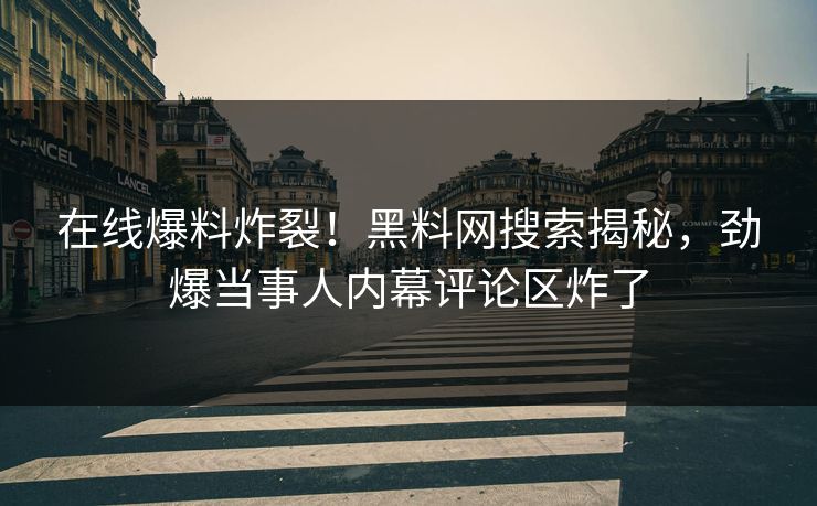 在线爆料炸裂！黑料网搜索揭秘，劲爆当事人内幕评论区炸了