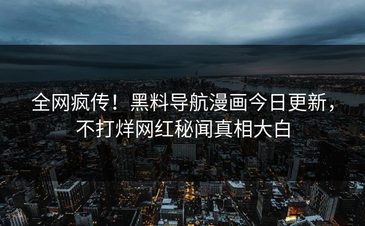 全网疯传！黑料导航漫画今日更新，不打烊网红秘闻真相大白