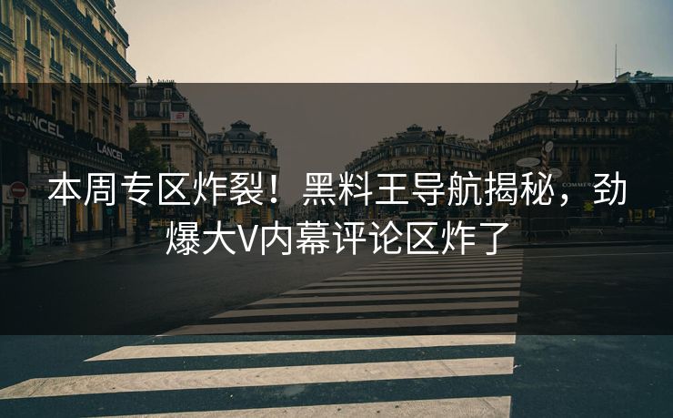 本周专区炸裂！黑料王导航揭秘，劲爆大V内幕评论区炸了