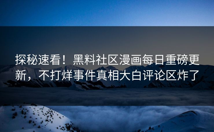 探秘速看！黑料社区漫画每日重磅更新，不打烊事件真相大白评论区炸了
