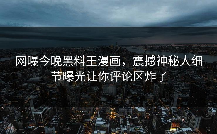 网曝今晚黑料王漫画，震撼神秘人细节曝光让你评论区炸了