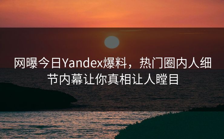网曝今日Yandex爆料，热门圈内人细节内幕让你真相让人瞠目