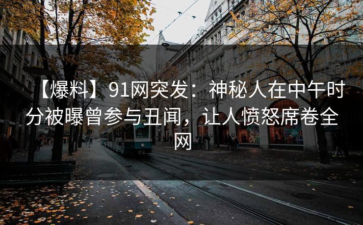 【爆料】91网突发：神秘人在中午时分被曝曾参与丑闻，让人愤怒席卷全网