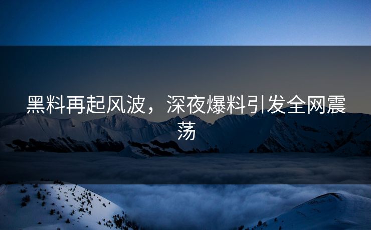 黑料再起风波，深夜爆料引发全网震荡