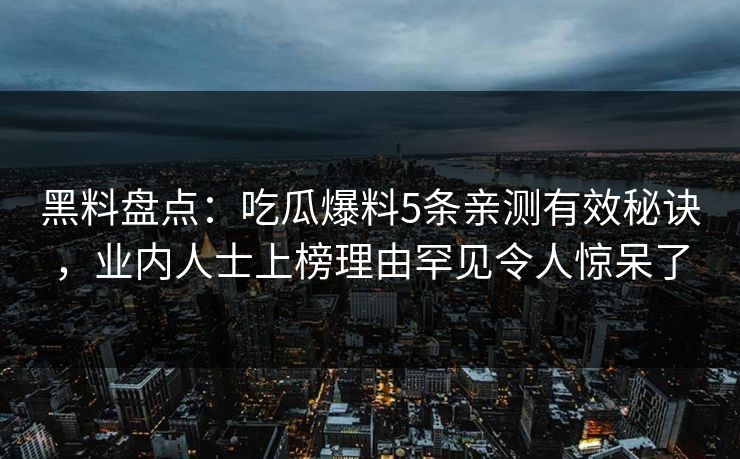 黑料盘点：吃瓜爆料5条亲测有效秘诀，业内人士上榜理由罕见令人惊呆了