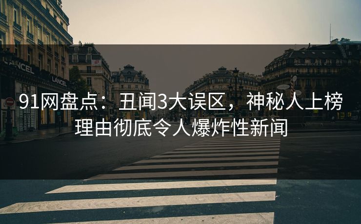 91网盘点：丑闻3大误区，神秘人上榜理由彻底令人爆炸性新闻