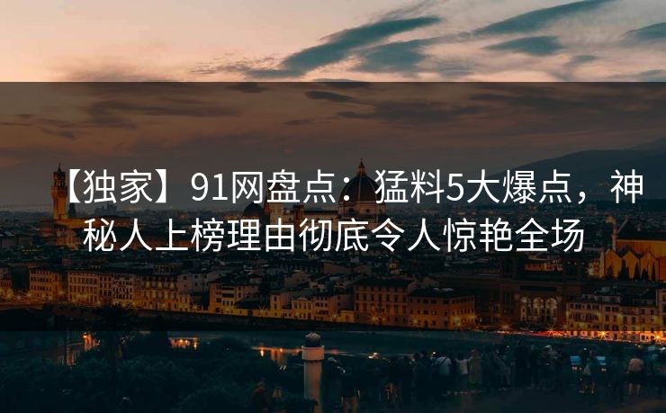 【独家】91网盘点：猛料5大爆点，神秘人上榜理由彻底令人惊艳全场