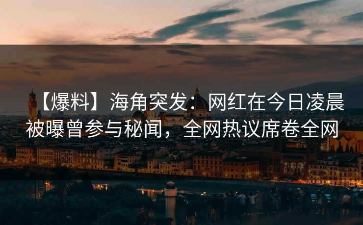 【爆料】海角突发：网红在今日凌晨被曝曾参与秘闻，全网热议席卷全网